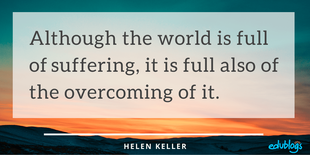 Although the world is full of suffering, it is full also of the overcoming of it. Helen Keller